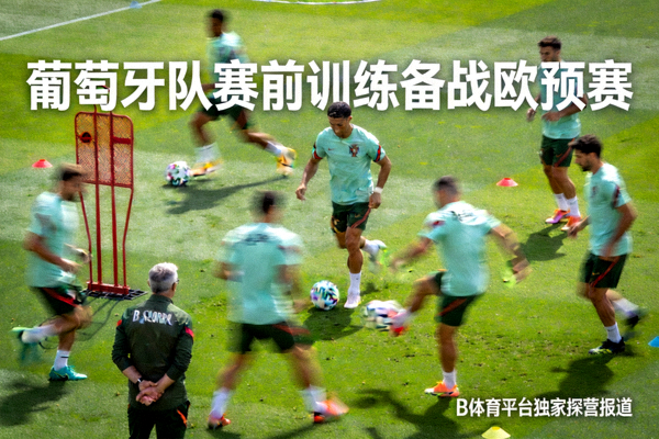 葡萄牙队赛前训练备战欧预赛，B体育平台独家探营报道