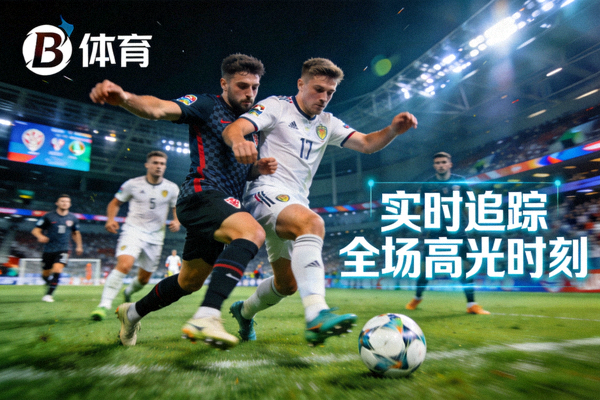 欧预赛生死战现场，球员激烈对抗，B体育实时追踪全场高光时刻